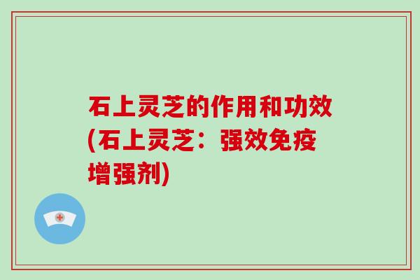 石上灵芝的作用和功效(石上灵芝:强效免疫增强剂)