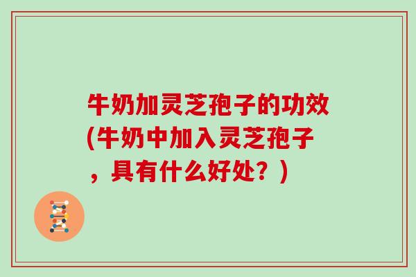牛奶加灵芝孢子的功效(牛奶中加入灵芝孢子，具有什么好处？)