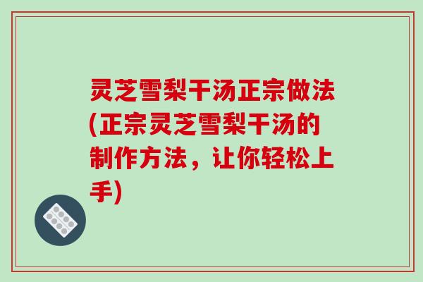 灵芝雪梨干汤正宗做法(正宗灵芝雪梨干汤的制作方法,让你轻松上手)
