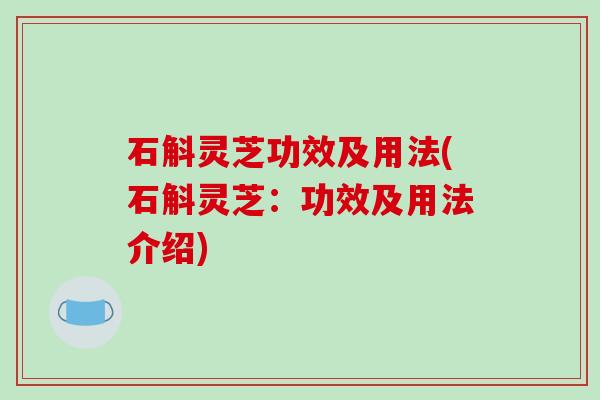 石斛灵芝功效及用法(石斛灵芝：功效及用法介绍)