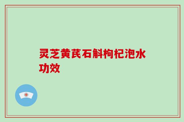 灵芝黄芪石斛枸杞泡水功效