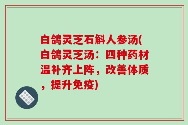 白鸽灵芝石斛人参汤(白鸽灵芝汤:四种药材温补齐上阵,改善体质,提升免疫)