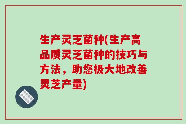 生产灵芝菌种(生产高品质灵芝菌种的技巧与方法,助您极大地改善灵芝产量)