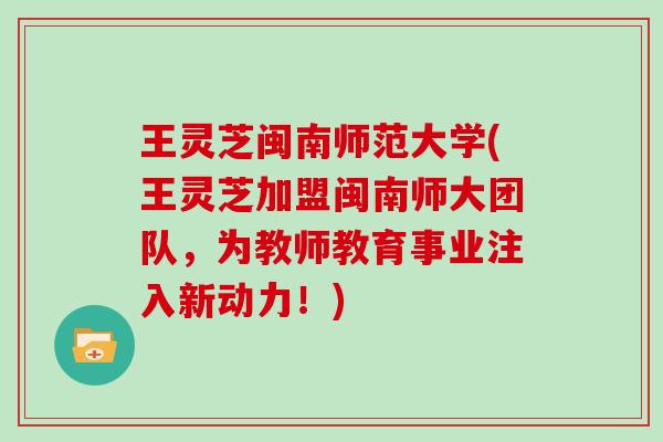王灵芝闽南师范大学(王灵芝加盟闽南师大团队，为教师教育事业注入新动力！)