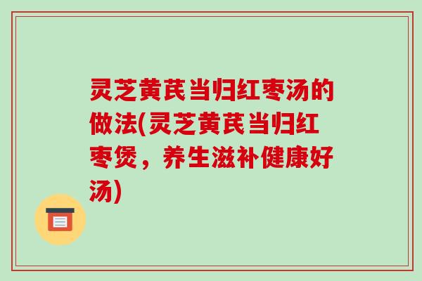 灵芝黄芪当归红枣汤的做法(灵芝黄芪当归红枣煲，养生滋补健康好汤)