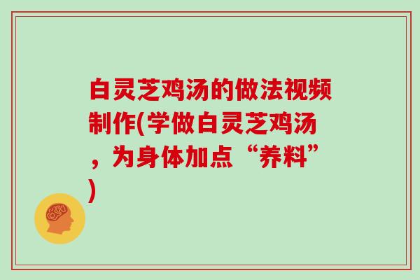 白灵芝鸡汤的做法视频制作(学做白灵芝鸡汤,为身体加点“养料”)