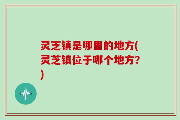 灵芝镇是哪里的地方(灵芝镇位于哪个地方?)