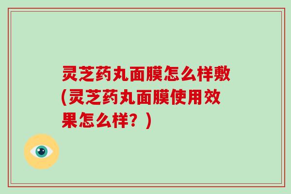 灵芝药丸面膜怎么样敷(灵芝药丸面膜使用效果怎么样?)