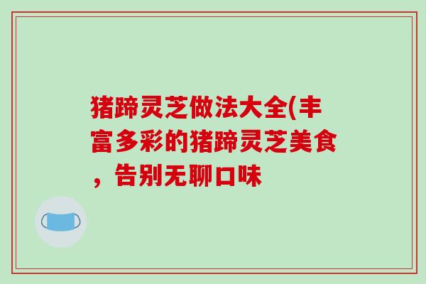猪蹄灵芝做法大全(丰富多彩的猪蹄灵芝美食,告别无聊口味
