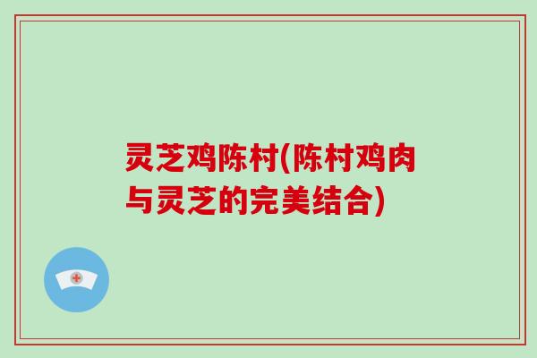 灵芝鸡陈村(陈村鸡肉与灵芝的完美结合)