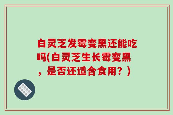 白灵芝发霉变黑还能吃吗(白灵芝生长霉变黑，是否还适合食用？)