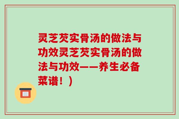 灵芝芡实骨汤的做法与功效灵芝芡实骨汤的做法与功效——养生必备菜谱！)