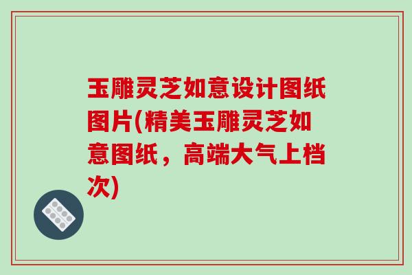 玉雕灵芝如意设计图纸图片(精美玉雕灵芝如意图纸，高端大气上档次)