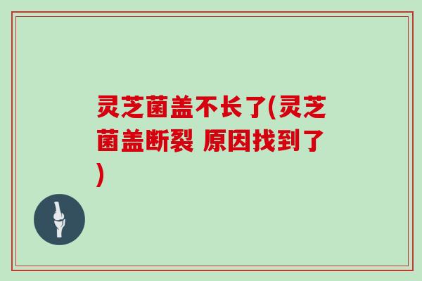 灵芝菌盖不长了(灵芝菌盖断裂 原因找到了)