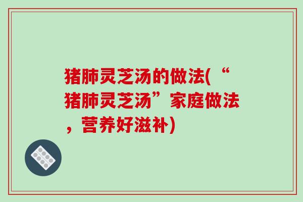 猪肺灵芝汤的做法(“猪肺灵芝汤”家庭做法,营养好滋补)