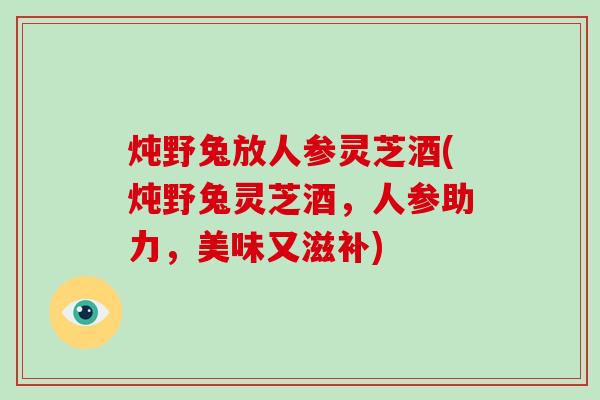 炖野兔放人参灵芝酒(炖野兔灵芝酒,人参助力,美味又滋补)