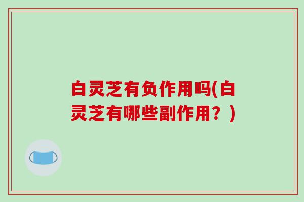 白灵芝有负作用吗(白灵芝有哪些副作用?)