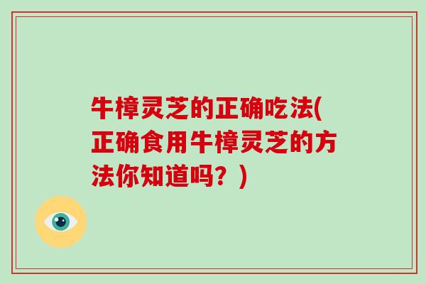 牛樟灵芝的正确吃法(正确食用牛樟灵芝的方法你知道吗？)