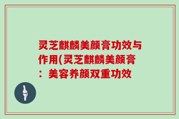 灵芝麒麟美颜膏功效与作用(灵芝麒麟美颜膏：美容养颜双重功效