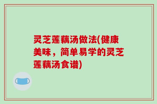 灵芝莲藕汤做法(健康美味，简单易学的灵芝莲藕汤食谱)
