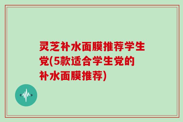 灵芝补水面膜推荐学生党(5款适合学生党的补水面膜推荐)