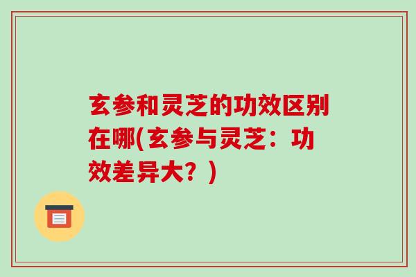 玄参和灵芝的功效区别在哪(玄参与灵芝:功效差异大?)