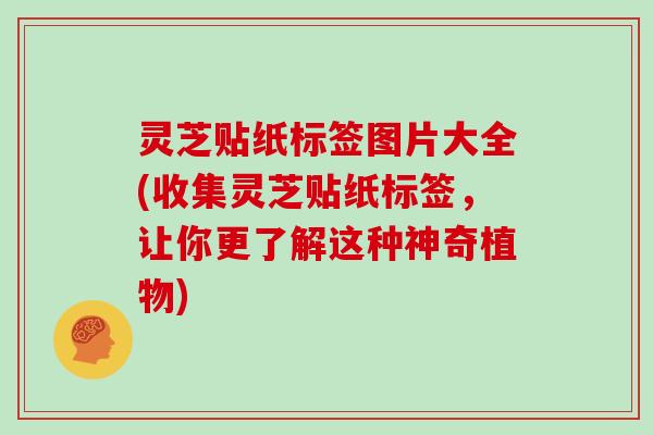 灵芝贴纸标签图片大全(收集灵芝贴纸标签，让你更了解这种神奇植物)