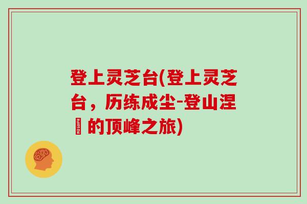 登上灵芝台(登上灵芝台,历练成尘-登山涅槃的顶峰之旅)