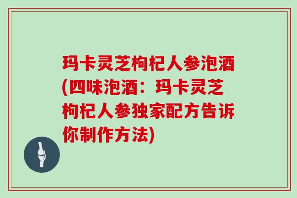 玛卡灵芝枸杞人参泡酒(四味泡酒:玛卡灵芝枸杞人参独家配方告诉你制作方法)