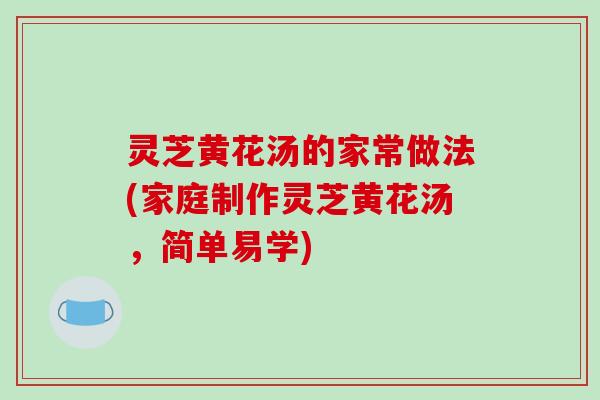 灵芝黄花汤的家常做法(家庭制作灵芝黄花汤,简单易学)