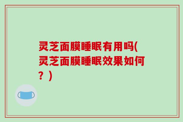 灵芝面膜睡眠有用吗(灵芝面膜睡眠效果如何?)
