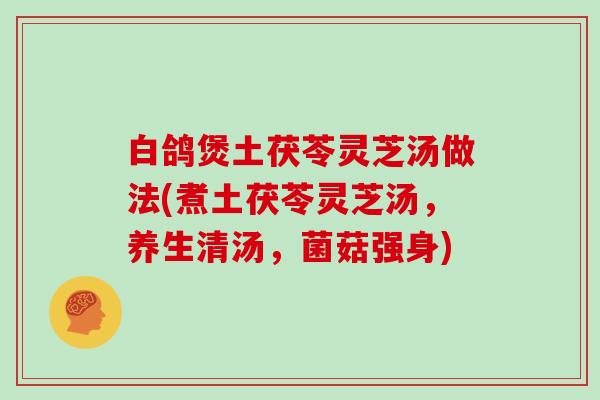 白鸽煲土茯苓灵芝汤做法(煮土茯苓灵芝汤，养生清汤，菌菇强身)