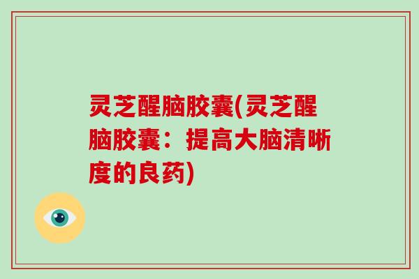 灵芝醒脑胶囊(灵芝醒脑胶囊：提高大脑清晰度的良药)