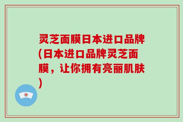 灵芝面膜日本进口品牌(日本进口品牌灵芝面膜,让你拥有亮丽肌肤)
