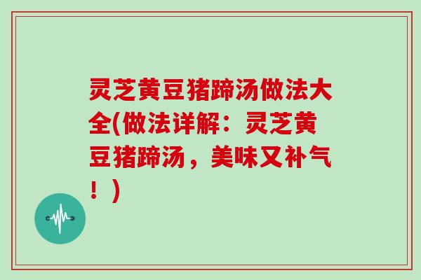 灵芝黄豆猪蹄汤做法大全(做法详解:灵芝黄豆猪蹄汤,美味又补气!)
