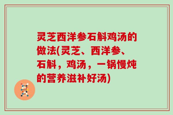 灵芝西洋参石斛鸡汤的做法(灵芝、西洋参、石斛,鸡汤,一锅慢炖的营养滋补好汤)