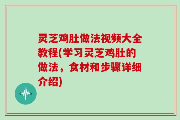 灵芝鸡肚做法视频大全教程(学习灵芝鸡肚的做法,食材和步骤详细介绍)