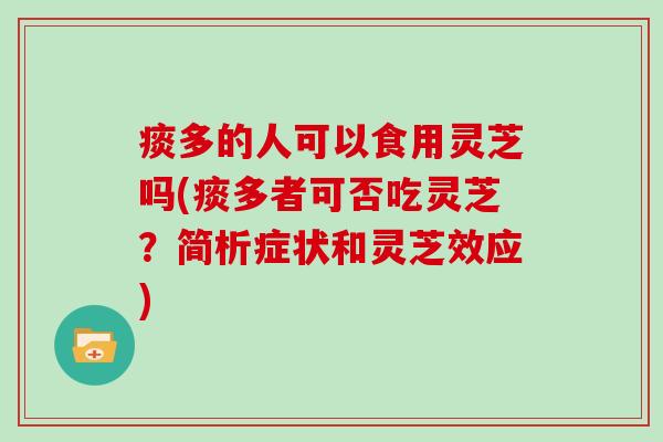 痰多的人可以食用灵芝吗(痰多者可否吃灵芝?简析症状和灵芝效应)