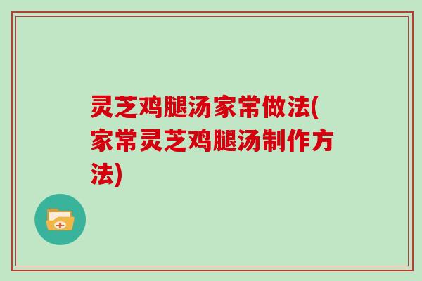 灵芝鸡腿汤家常做法(家常灵芝鸡腿汤制作方法)