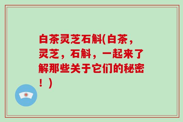 白茶灵芝石斛(白茶,灵芝,石斛,一起来了解那些关于它们的秘密!)