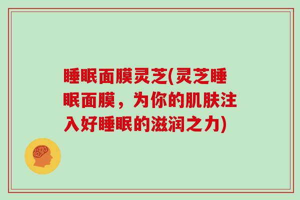 睡眠面膜灵芝(灵芝睡眠面膜，为你的肌肤注入好睡眠的滋润之力)