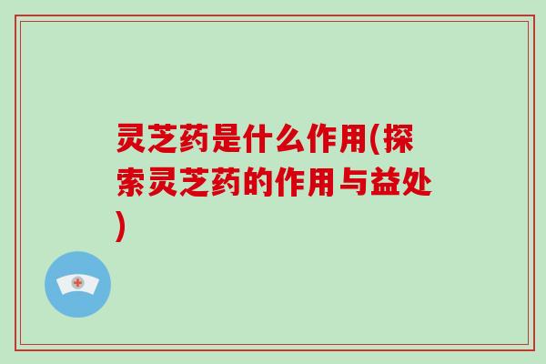 灵芝药是什么作用(探索灵芝药的作用与益处)