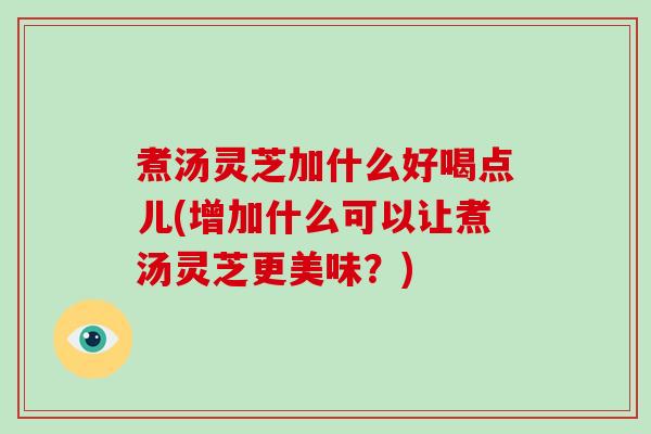 煮汤灵芝加什么好喝点儿(增加什么可以让煮汤灵芝更美味？)