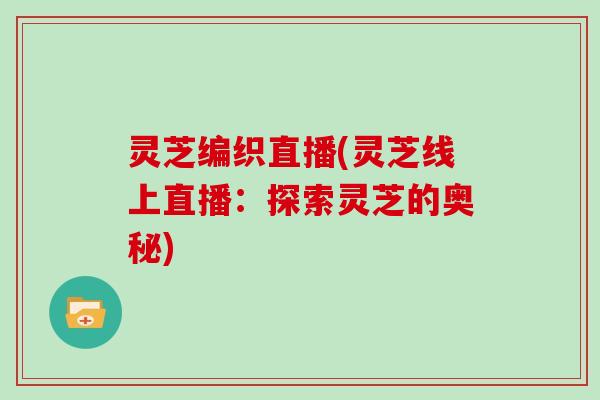 灵芝编织直播(灵芝线上直播：探索灵芝的奥秘)