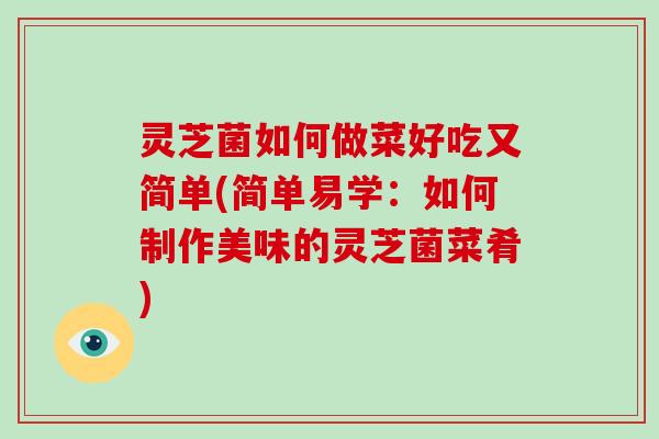 灵芝菌如何做菜好吃又简单(简单易学:如何制作美味的灵芝菌菜肴)