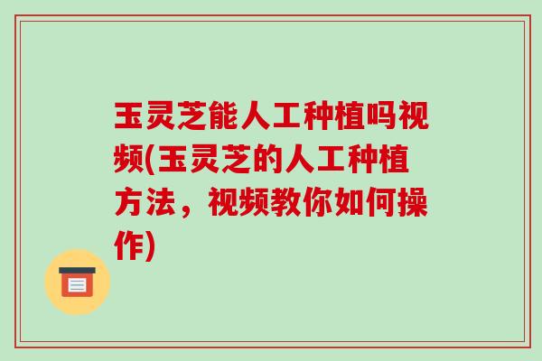 玉灵芝能人工种植吗视频(玉灵芝的人工种植方法,视频教你如何操作)