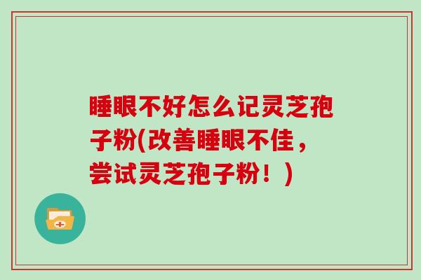 睡眼不好怎么记灵芝孢子粉(改善睡眼不佳,尝试灵芝孢子粉!)