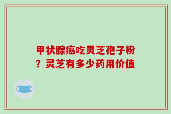 甲状腺癌吃灵芝孢子粉?灵芝有多少药用价值