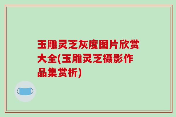 玉雕灵芝灰度图片欣赏大全(玉雕灵芝摄影作品集赏析)