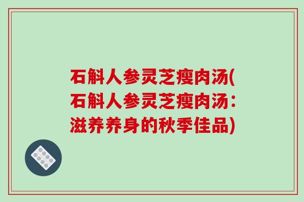 石斛人参灵芝瘦肉汤(石斛人参灵芝瘦肉汤:滋养养身的秋季佳品)